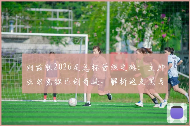 利兹联2026足总杯晋级之路：主帅法尔克称已创奇迹，解析这支黑马球队半决赛前表现