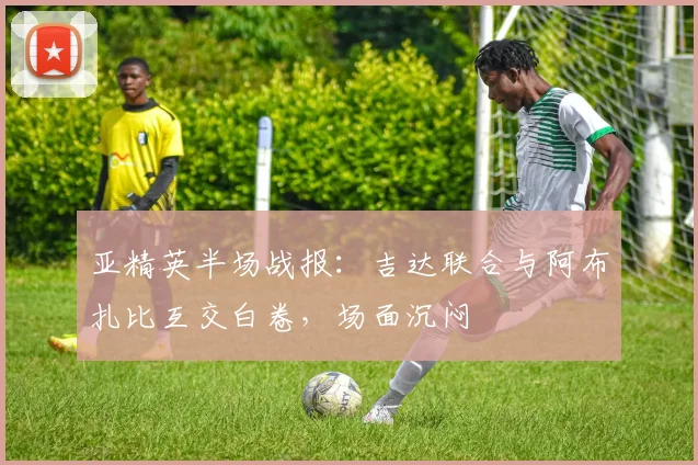 亚精英半场战报:吉达联合与阿布扎比互交白卷,场面沉闷