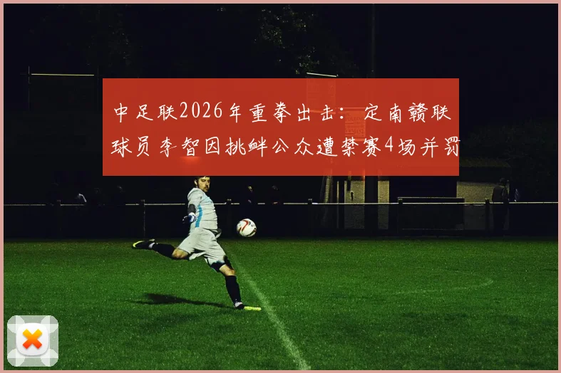 中足联2026年重拳出击：定南赣联球员李智因挑衅公众遭禁赛4场并罚款4万元，球员行为规范引热议