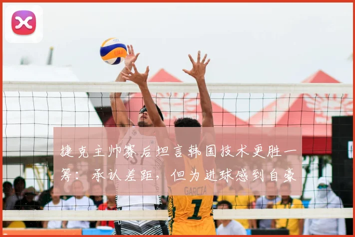 捷克主帅赛后坦言韩国技术更胜一筹:承认差距,但为进球感到自豪