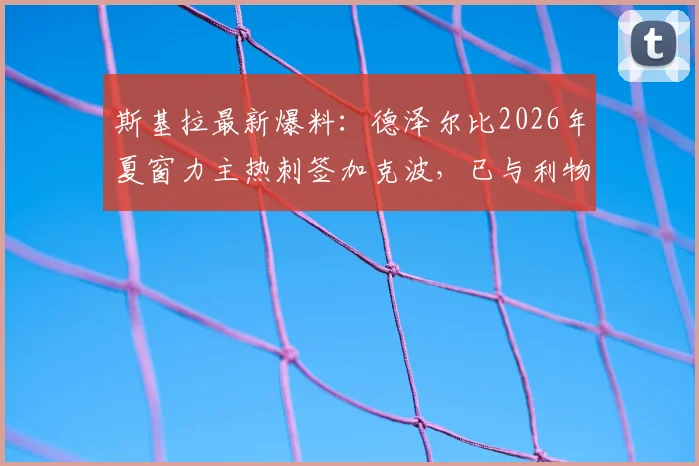 斯基拉最新爆料:德泽尔比2026年夏窗力主热刺签加克波,已与利物浦展开正式转会谈判