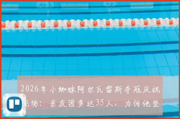 2026年小蜘蛛阿尔瓦雷斯夺冠庆祝现场：亲友团多达35人，为何他坚持邀请所有中学好友参加？