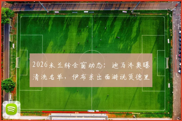 2026米兰转会窗动态：迪马济奥曝清洗名单，伊布亲出面游说莫德里奇留队细节