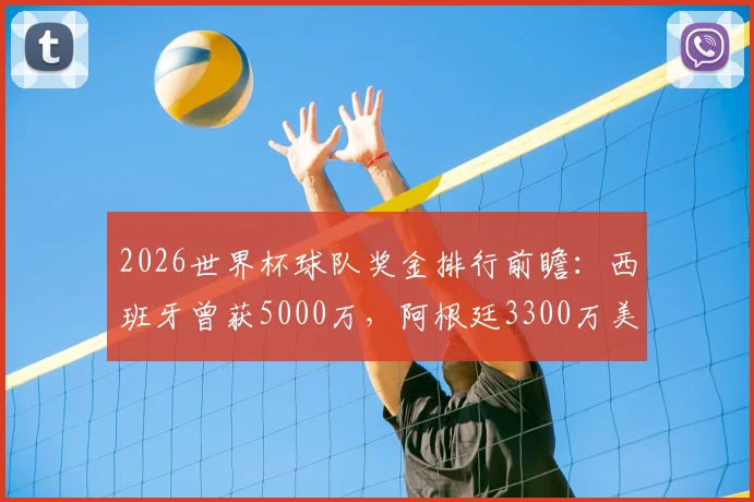 2026世界杯球队奖金排行前瞻:西班牙曾获5000万,阿根廷3300万美金,最新分配方案解读