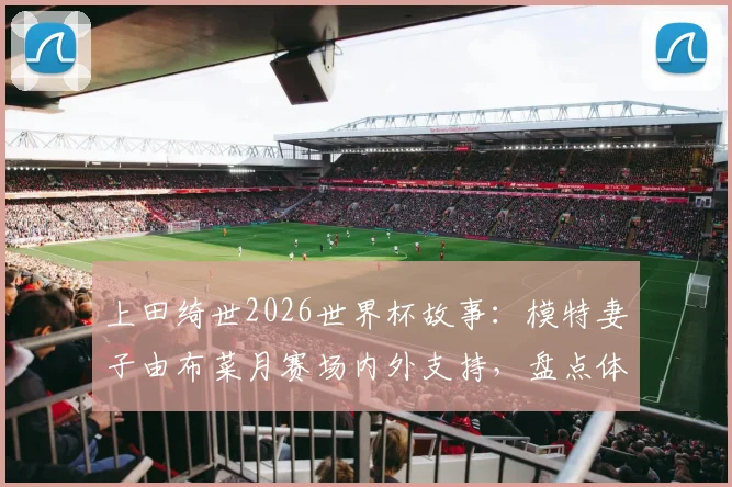 上田绮世2026世界杯故事：模特妻子由布菜月赛场内外支持，盘点体坛女神爱妻如何助力球星