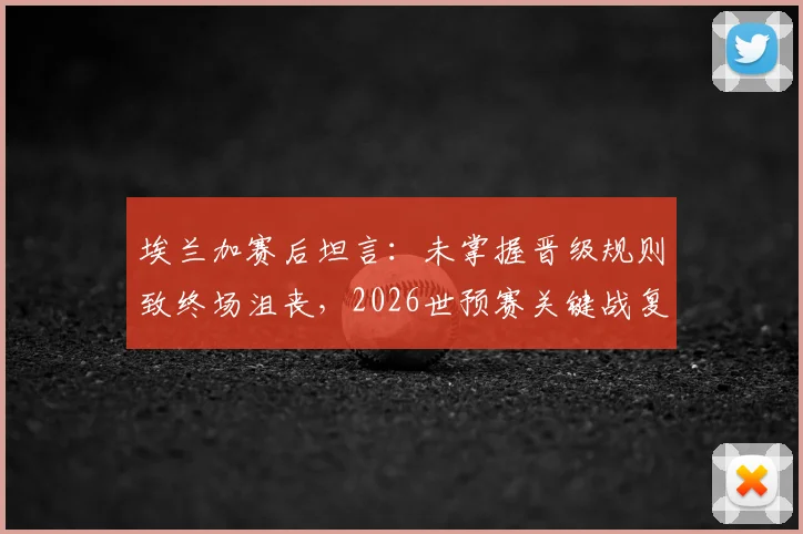 埃兰加赛后坦言:未掌握晋级规则致终场沮丧,2026世预赛关键战复盘与规则探讨