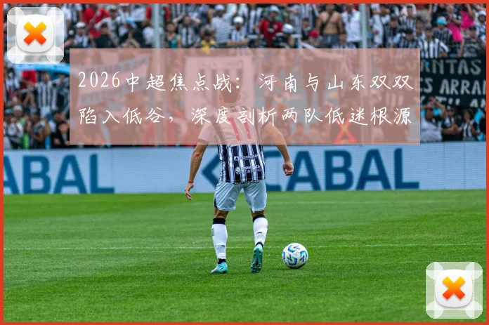 2026中超焦点战：河南与山东双双陷入低谷，深度剖析两队低迷根源与赛前关键看点