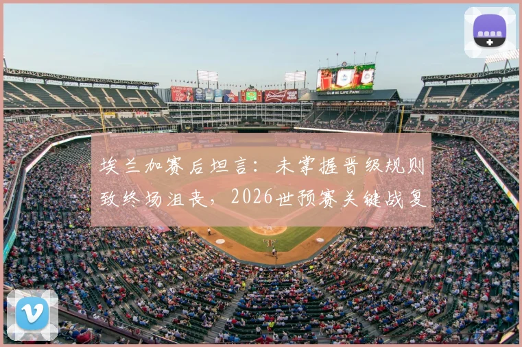 埃兰加赛后坦言：未掌握晋级规则致终场沮丧，2026世预赛关键战复盘与规则探讨