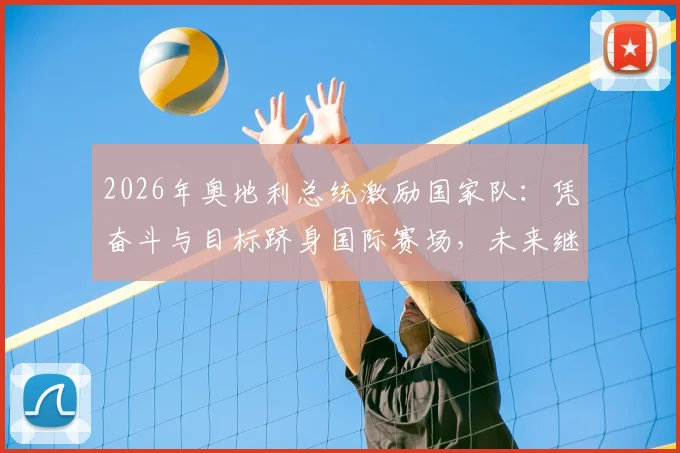 2026年奥地利总统激励国家队:凭奋斗与目标跻身国际赛场,未来继续全力拼搏