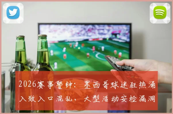 2026赛事警钟：墨西哥球迷狂热涌入致入口混乱，大型活动安检漏洞如何防范？