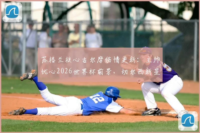 苏格兰核心吉尔摩伤情更新：主帅忧心2026世界杯前景，切尔西新星康复时间与阵容影响深度解读