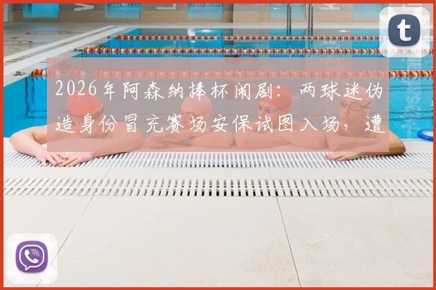 2026年阿森纳捧杯闹剧：两球迷伪造身份冒充赛场安保试图入场，遭逮捕后面临何种处罚？
