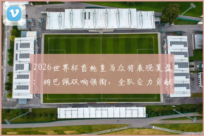 2026世界杯首轮皇马众将表现复盘:姆巴佩双响领衔,全队合力贡献4球1助攻数据全览