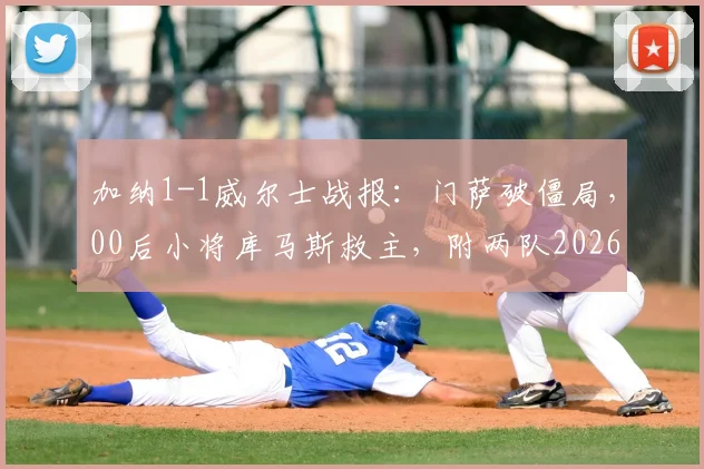 加纳1-1威尔士战报：门萨破僵局，00后小将库马斯救主，附两队2026最新阵容解析