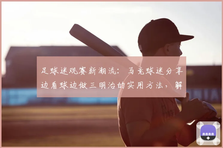 足球迷观赛新潮流:马竞球迷分享边看球边做三明治的实用方法,解决2026年看球吃饭难题