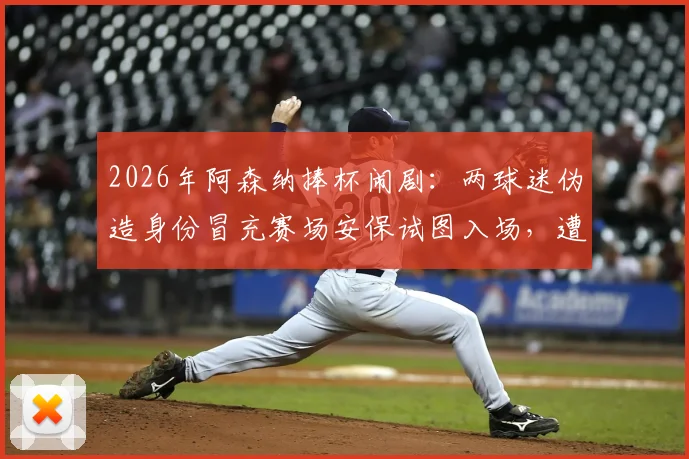 2026年阿森纳捧杯闹剧：两球迷伪造身份冒充赛场安保试图入场，遭逮捕后面临何种处罚？