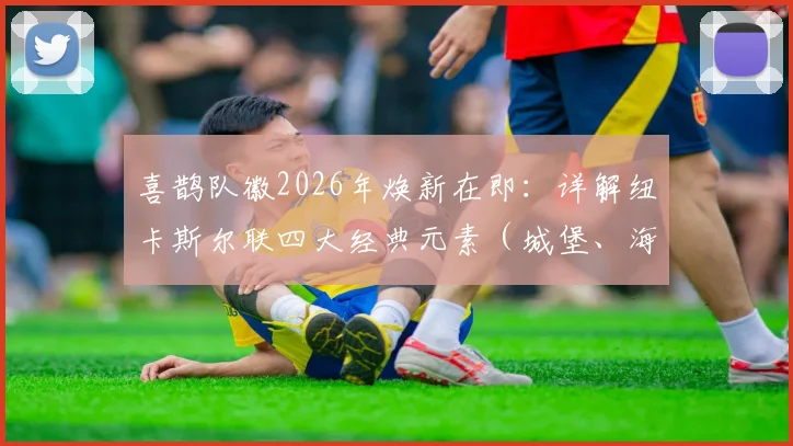 喜鹊队徽2026年焕新在即：详解纽卡斯尔联四大经典元素（城堡、海马、缎带、黑白）的传承与设计故事