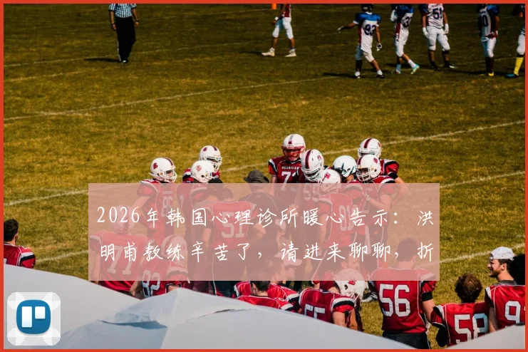 2026年韩国心理诊所暖心告示：洪明甫教练辛苦了，请进来聊聊，折射韩国体育心理支持现状