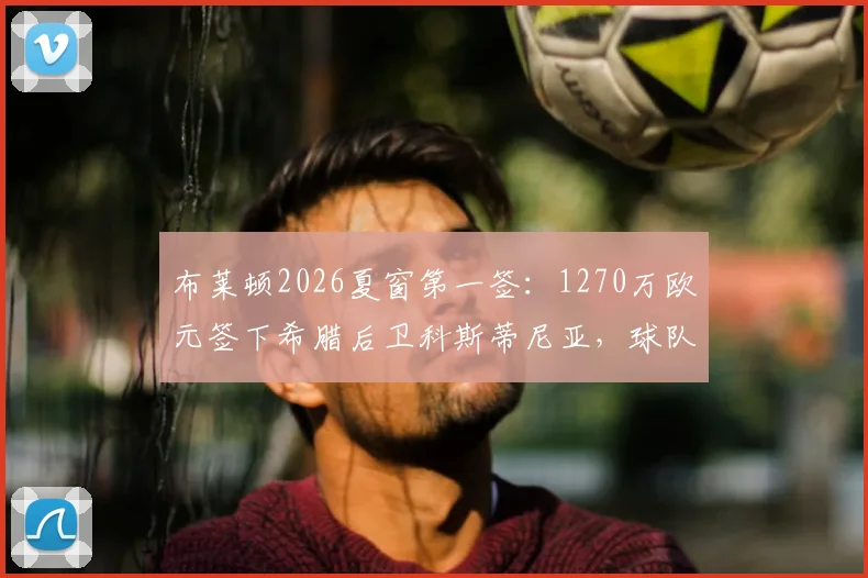 布莱顿2026夏窗第一签：1270万欧元签下希腊后卫科斯蒂尼亚，球队后防实力迎来新变数