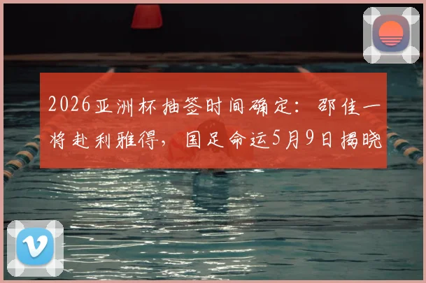 2026亚洲杯抽签时间确定：邵佳一将赴利雅得，国足命运5月9日揭晓