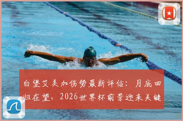 白堡艾美加伤势最新评估:月底回归在望,2026世界杯前景迎来关键节点