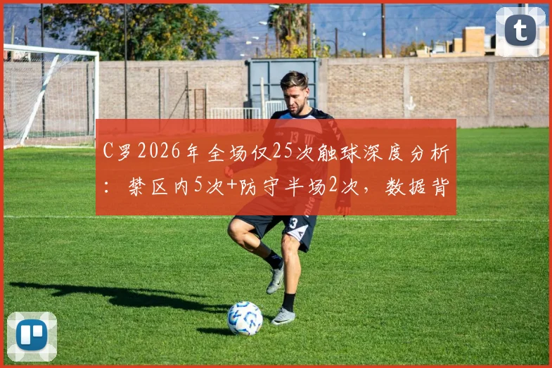 C罗2026年全场仅25次触球深度分析：禁区内5次+防守半场2次，数据背后反映何种战术变化与个人状态？