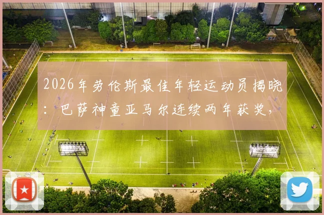 2026年劳伦斯最佳年轻运动员揭晓：巴萨神童亚马尔连续两年获奖，解析其惊人天赋与未来身价