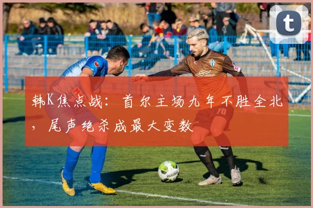 韩K焦点战：首尔主场九年不胜全北，尾声绝杀成最大变数