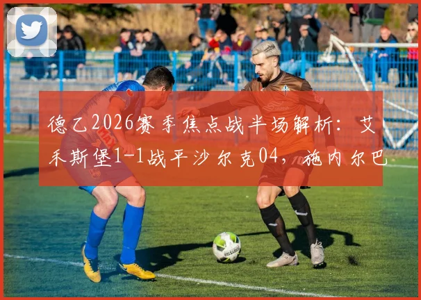 德乙2026赛季焦点战半场解析:艾禾斯堡1-1战平沙尔克04,施内尔巴赫与法乌齐各入一球,实时战报与关键数据一览