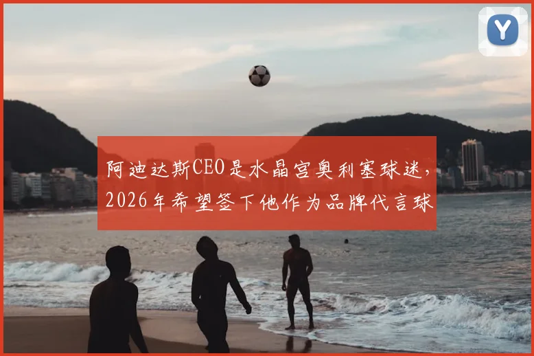 阿迪达斯CEO是水晶宫奥利塞球迷,2026年希望签下他作为品牌代言球员