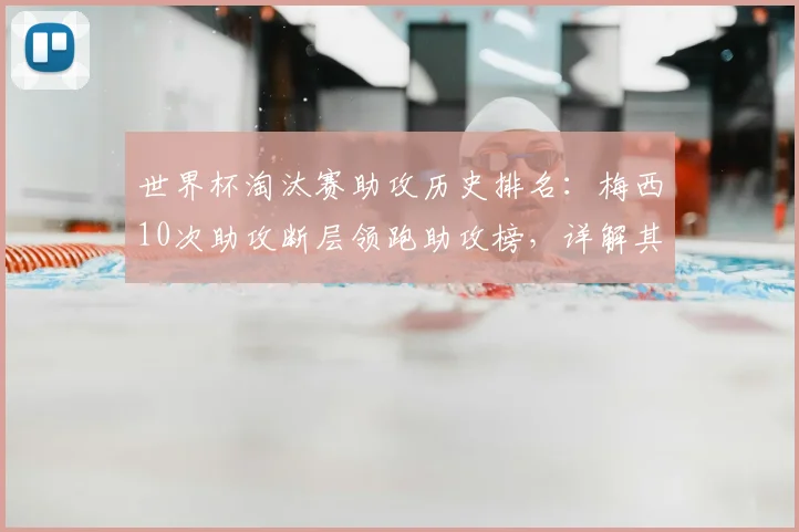 世界杯淘汰赛助攻历史排名：梅西10次助攻断层领跑助攻榜，详解其助攻含金量及历史地位