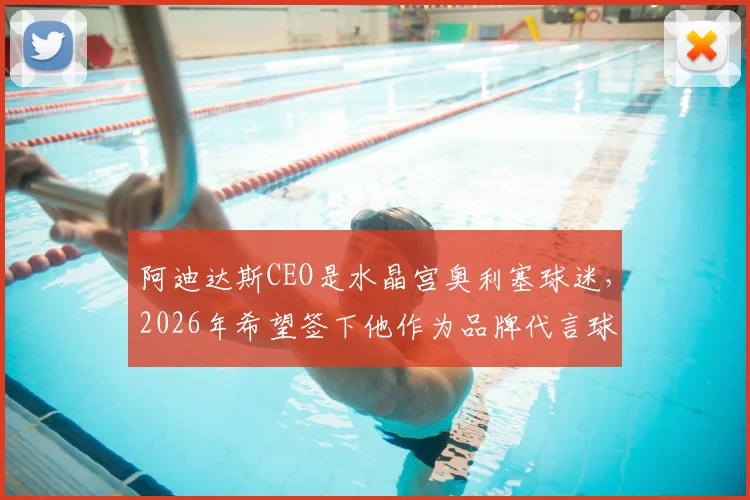 阿迪达斯CEO是水晶宫奥利塞球迷，2026年希望签下他作为品牌代言球员