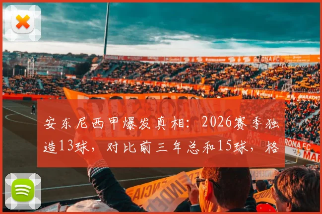 安东尼西甲爆发真相：2026赛季独造13球，对比前三年总和15球，格拉纳达核心如何迎来第二春？
