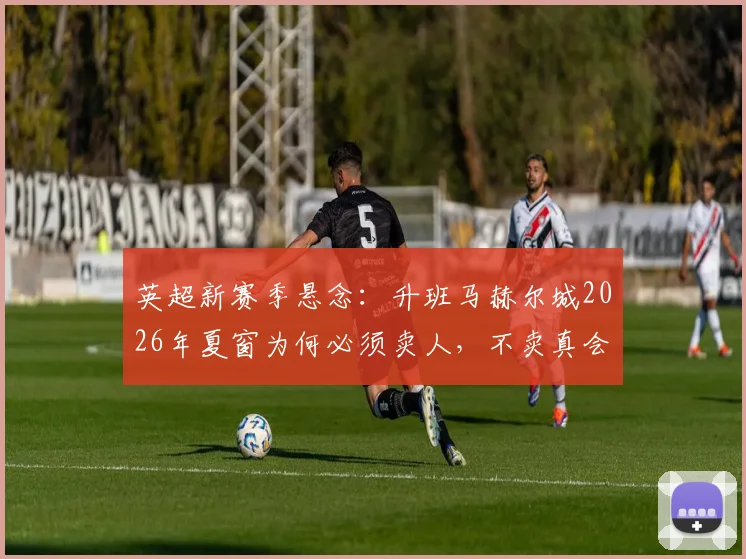 英超新赛季悬念:升班马赫尔城2026年夏窗为何必须卖人,不卖真会扣分吗?