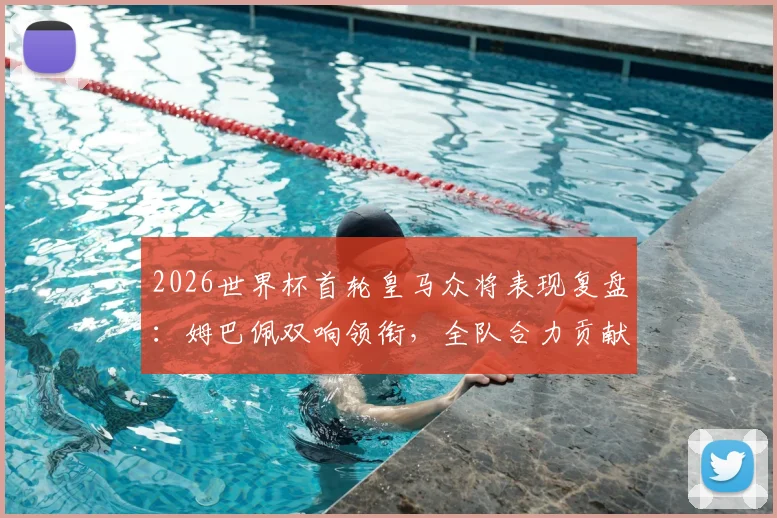 2026世界杯首轮皇马众将表现复盘：姆巴佩双响领衔，全队合力贡献4球1助攻数据全览
