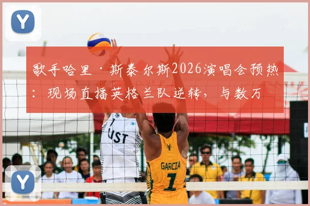 歌手哈里·斯泰尔斯2026演唱会预热：现场直播英格兰队逆转，与数万歌迷狂欢庆祝名场面回顾