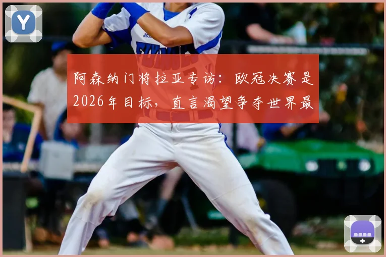 阿森纳门将拉亚专访：欧冠决赛是2026年目标，直言渴望争夺世界最佳门将荣誉