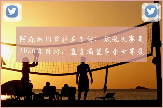 阿森纳门将拉亚专访:欧冠决赛是2026年目标,直言渴望争夺世界最佳门将荣誉