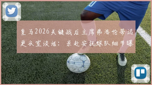 皇马2026关键战后主席弗洛伦蒂诺更衣室谈话：亲赴安抚球队细节曝光，内部表态引关注