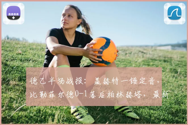德乙半场战报：盖赫特一锤定音，比勒菲尔德0-1落后柏林赫塔，最新积分榜与球队近况分析