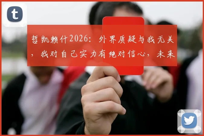 哲凯赖什2026：外界质疑与我无关，我对自己实力有绝对信心，未来目标清晰