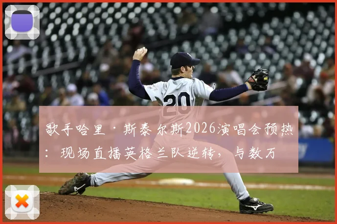 歌手哈里·斯泰尔斯2026演唱会预热：现场直播英格兰队逆转，与数万歌迷狂欢庆祝名场面回顾
