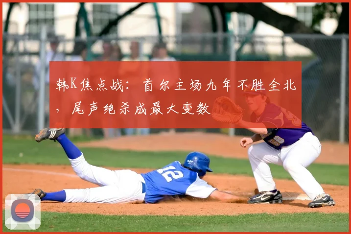 韩K焦点战:首尔主场九年不胜全北,尾声绝杀成最大变数