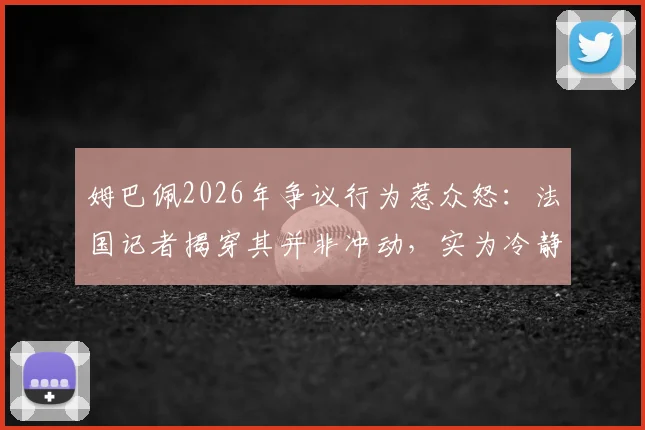 姆巴佩2026年争议行为惹众怒:法国记者揭穿其并非冲动,实为冷静状态下的刻意算计