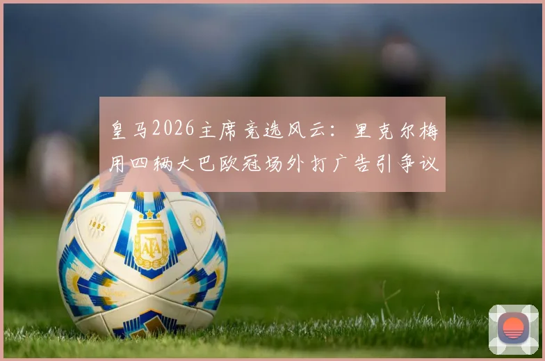 皇马2026主席竞选风云：里克尔梅用四辆大巴欧冠场外打广告引争议，是精明营销还是过度炒作？