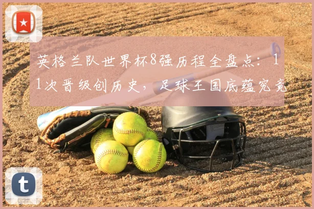 英格兰队世界杯8强历程全盘点：11次晋级创历史，足球王国底蕴究竟有多深？