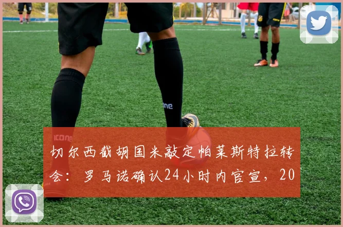 切尔西截胡国米敲定帕莱斯特拉转会：罗马诺确认24小时内官宣，2026夏窗关键引援细节曝光