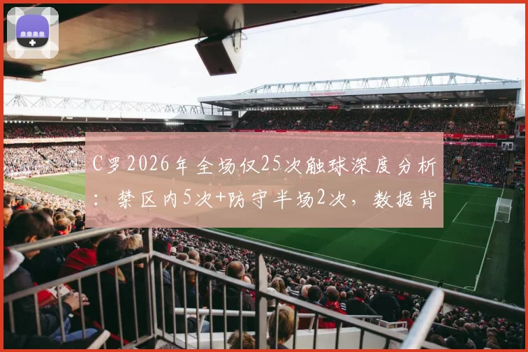 C罗2026年全场仅25次触球深度分析:禁区内5次+防守半场2次,数据背后反映何种战术变化与个人状态?