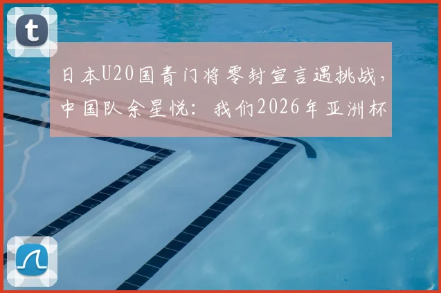 日本U20国青门将零封宣言遇挑战，中国队余星悦：我们2026年亚洲杯每场都在进步