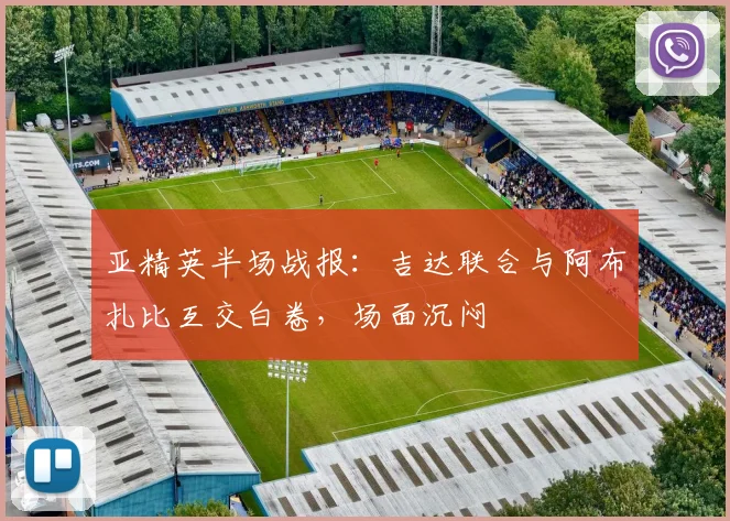 亚精英半场战报：吉达联合与阿布扎比互交白卷，场面沉闷